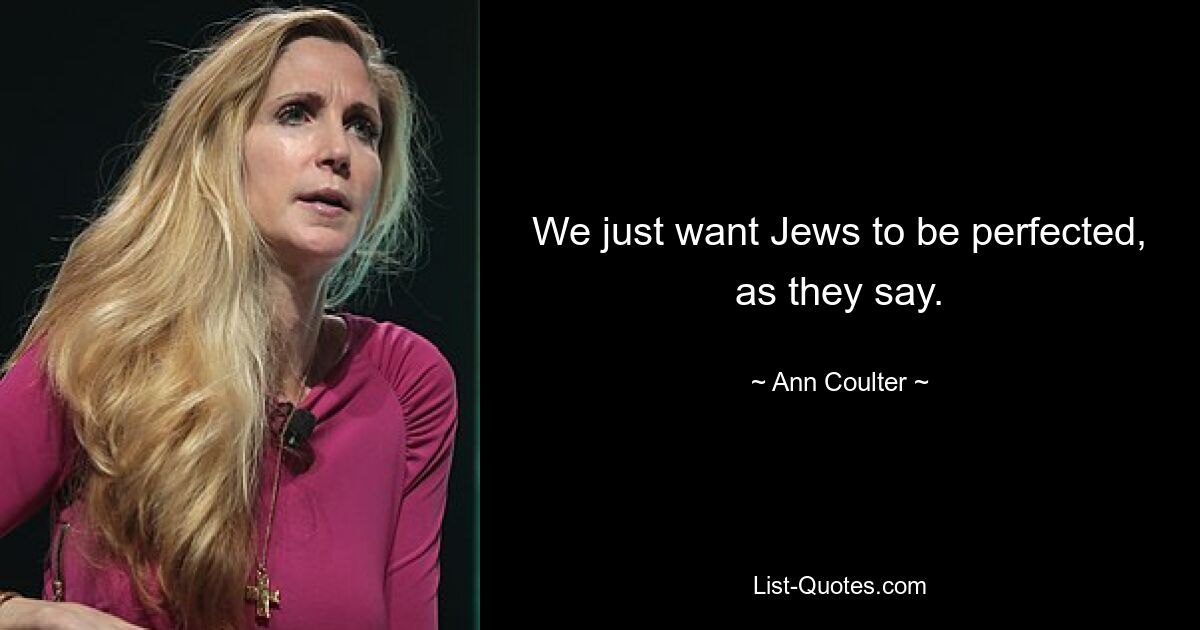 We just want Jews to be perfected, as they say. — © Ann Coulter