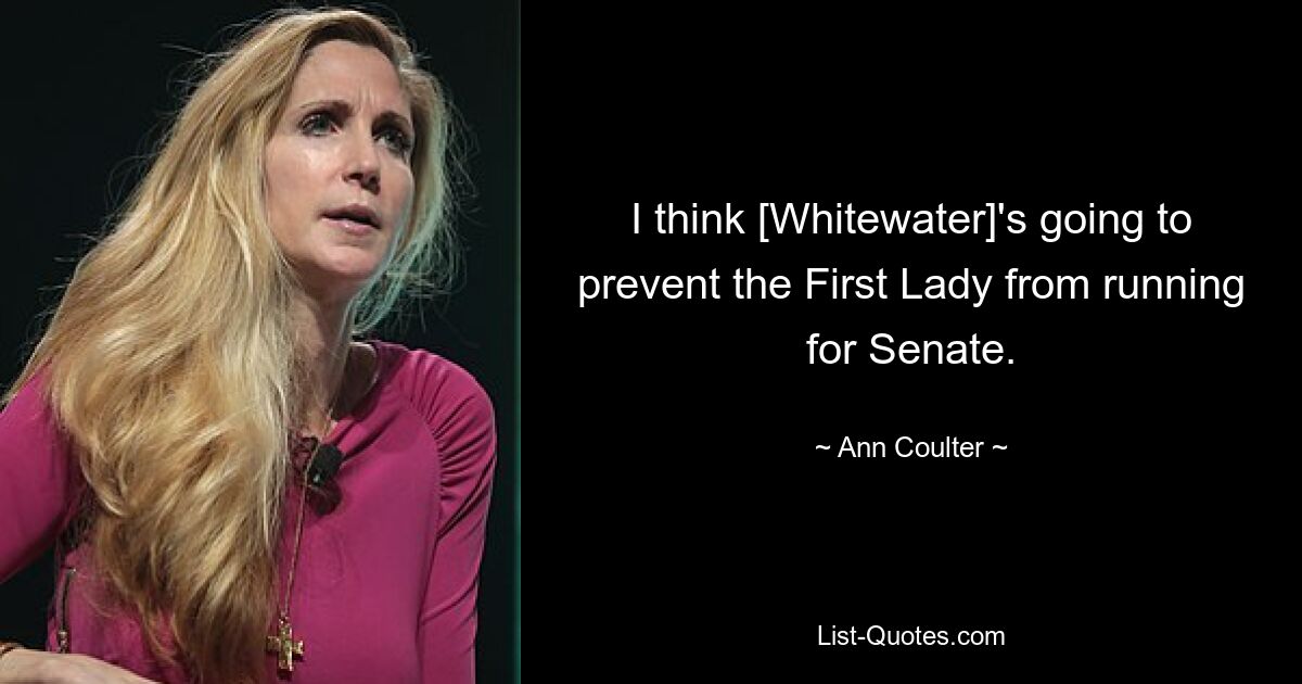 I think [Whitewater]'s going to prevent the First Lady from running for Senate. — © Ann Coulter