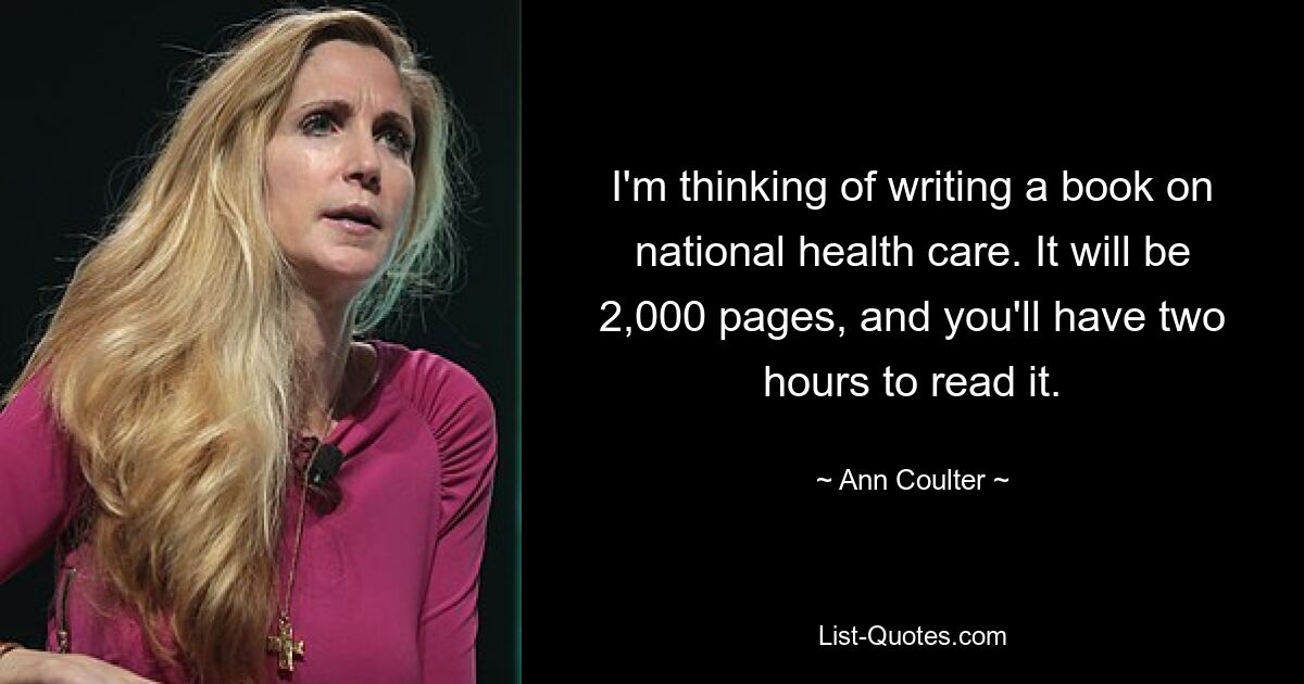 I'm thinking of writing a book on national health care. It will be 2,000 pages, and you'll have two hours to read it. — © Ann Coulter