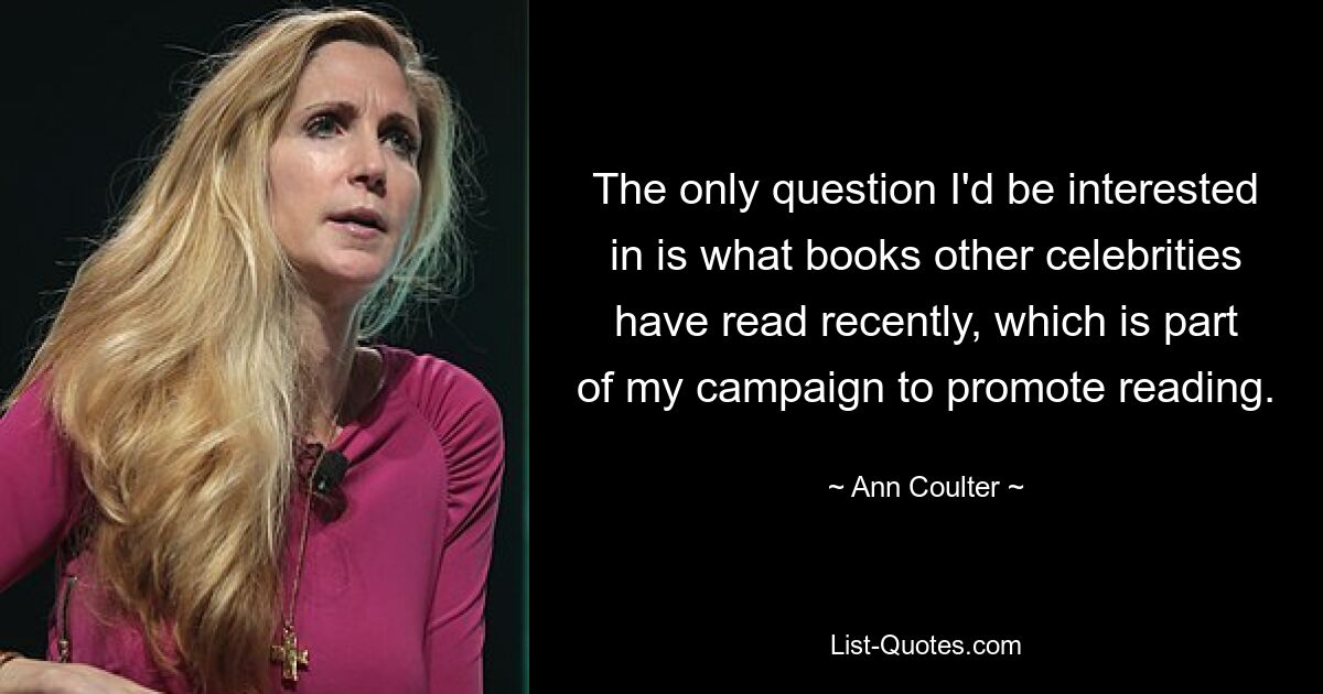 The only question I'd be interested in is what books other celebrities have read recently, which is part of my campaign to promote reading. — © Ann Coulter