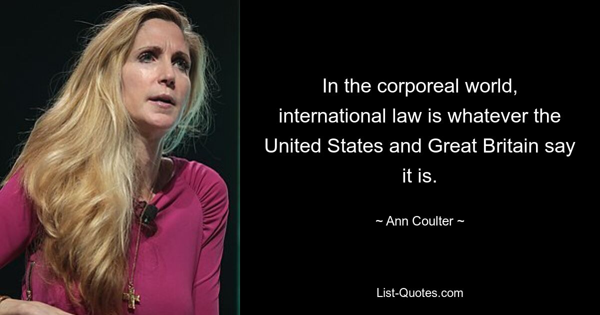 In the corporeal world, international law is whatever the United States and Great Britain say it is. — © Ann Coulter