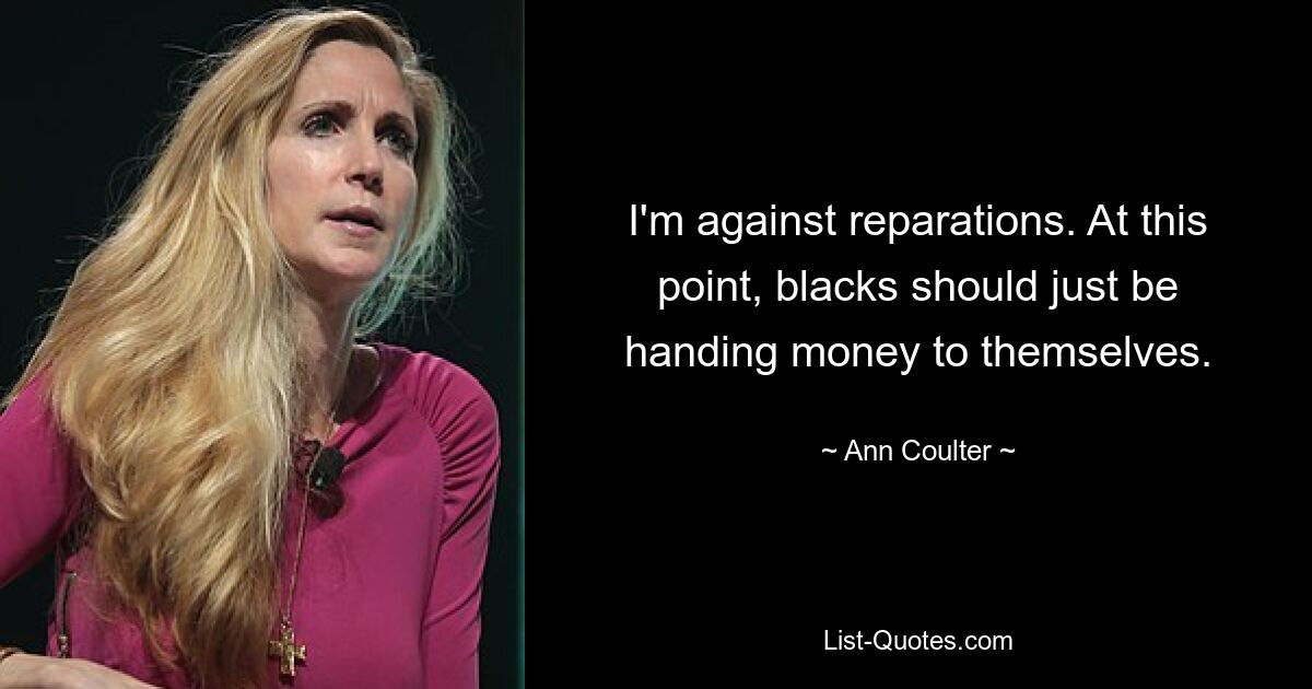 I'm against reparations. At this point, blacks should just be handing money to themselves. — © Ann Coulter