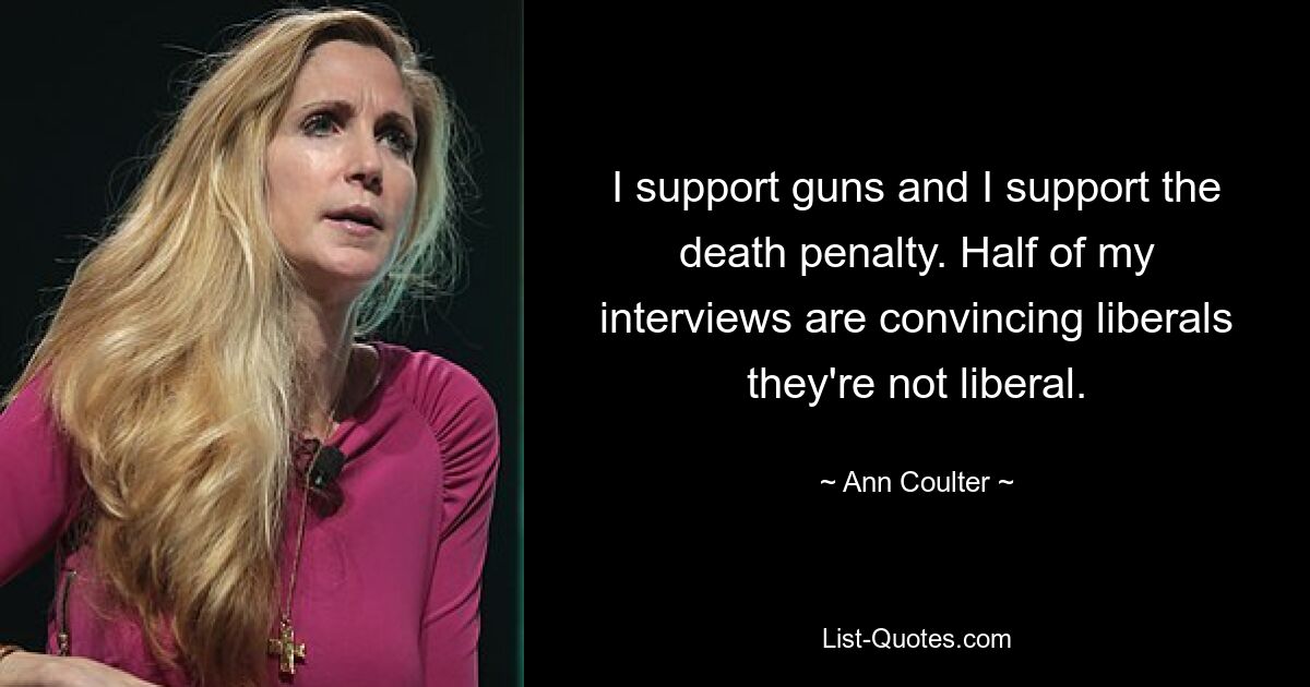 I support guns and I support the death penalty. Half of my interviews are convincing liberals they're not liberal. — © Ann Coulter