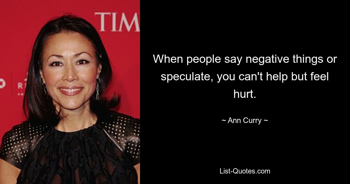 When people say negative things or speculate, you can't help but feel hurt. — © Ann Curry