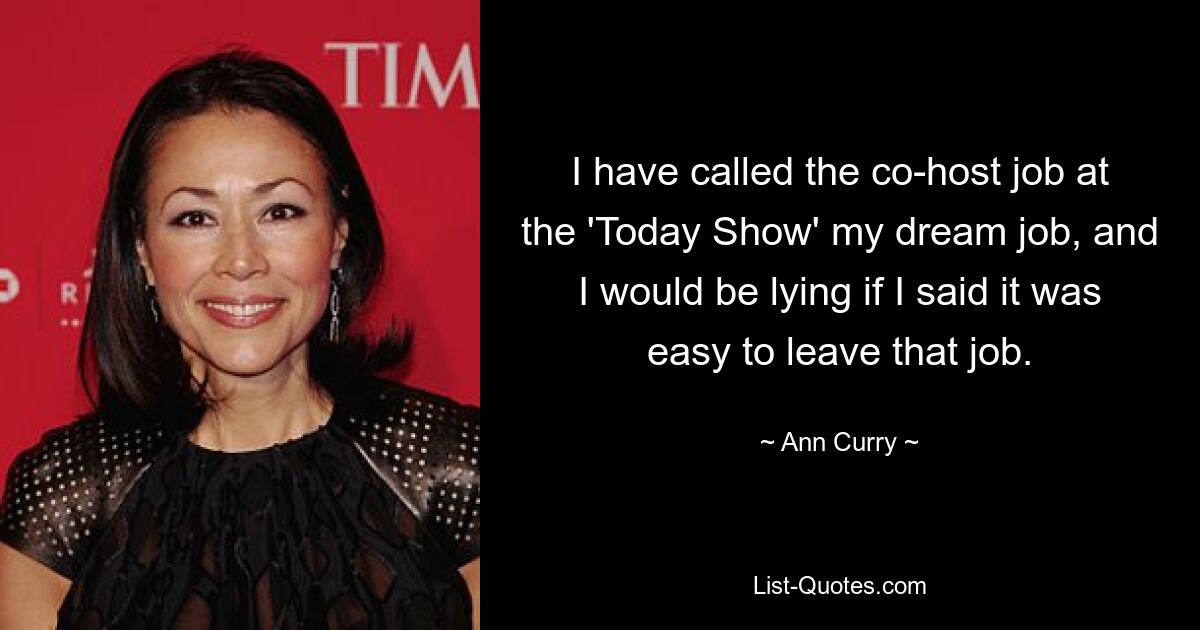 I have called the co-host job at the 'Today Show' my dream job, and I would be lying if I said it was easy to leave that job. — © Ann Curry