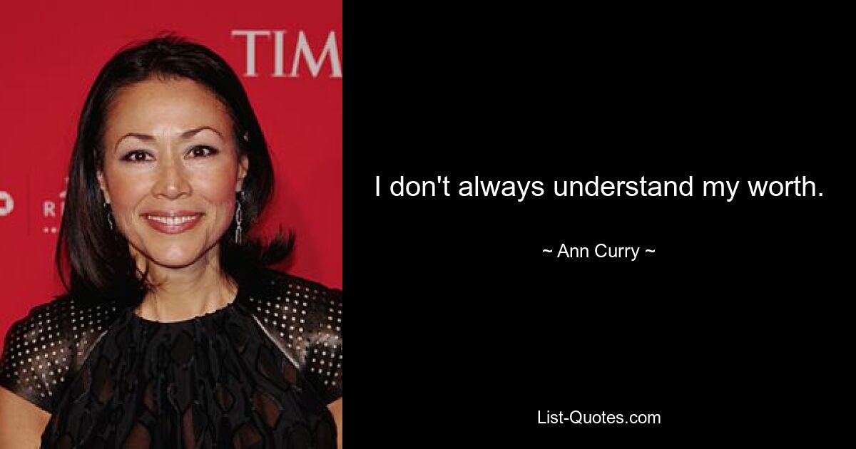 I don't always understand my worth. — © Ann Curry