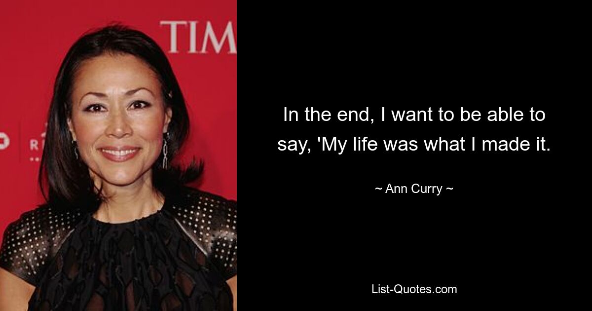 In the end, I want to be able to say, 'My life was what I made it. — © Ann Curry