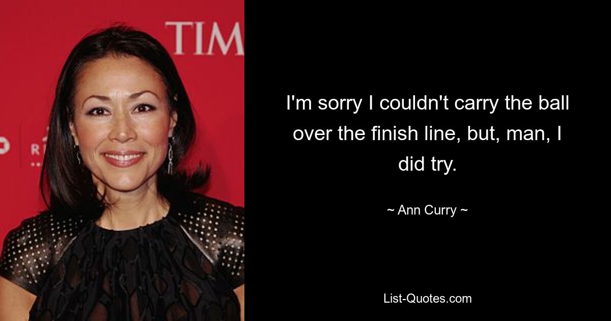 I'm sorry I couldn't carry the ball over the finish line, but, man, I did try. — © Ann Curry