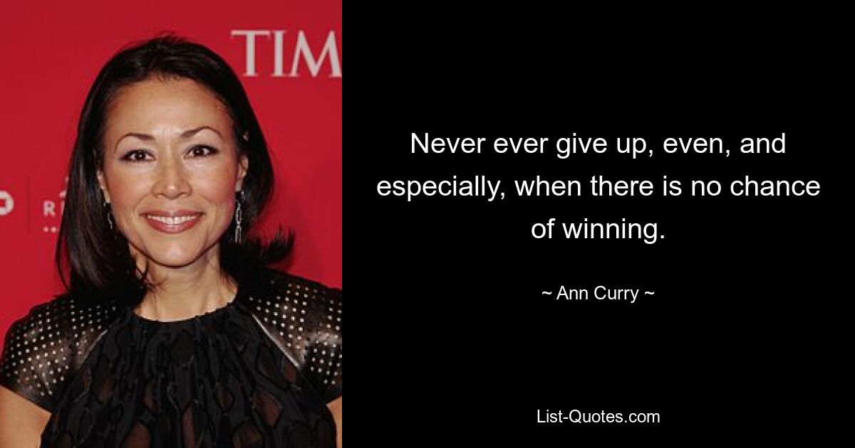 Never ever give up, even, and especially, when there is no chance of winning. — © Ann Curry