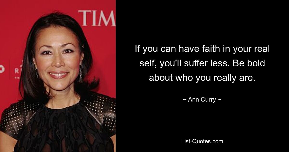 If you can have faith in your real self, you'll suffer less. Be bold about who you really are. — © Ann Curry