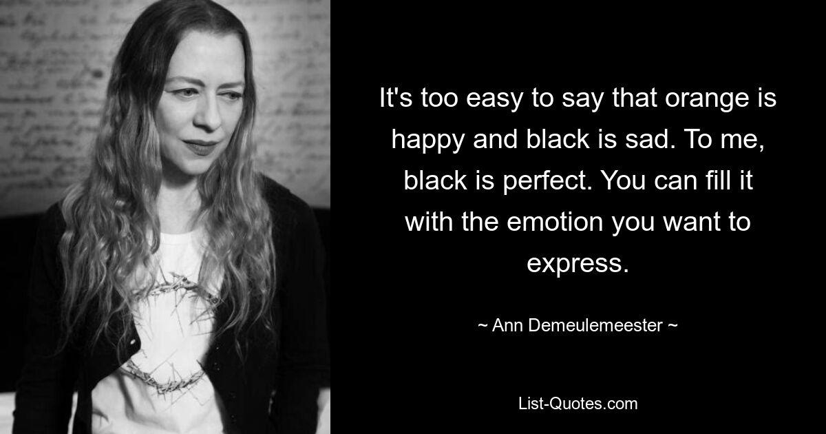 It's too easy to say that orange is happy and black is sad. To me, black is perfect. You can fill it with the emotion you want to express. — © Ann Demeulemeester