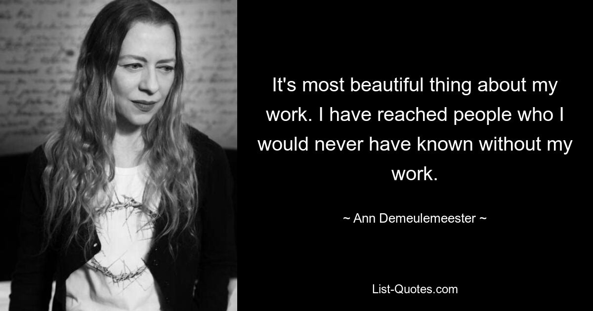 It's most beautiful thing about my work. I have reached people who I would never have known without my work. — © Ann Demeulemeester