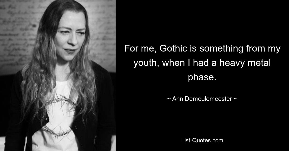 For me, Gothic is something from my youth, when I had a heavy metal phase. — © Ann Demeulemeester