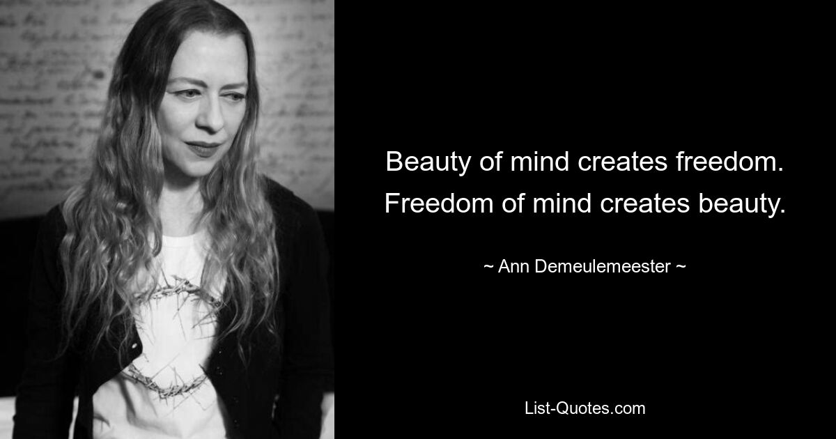 Beauty of mind creates freedom. Freedom of mind creates beauty. — © Ann Demeulemeester