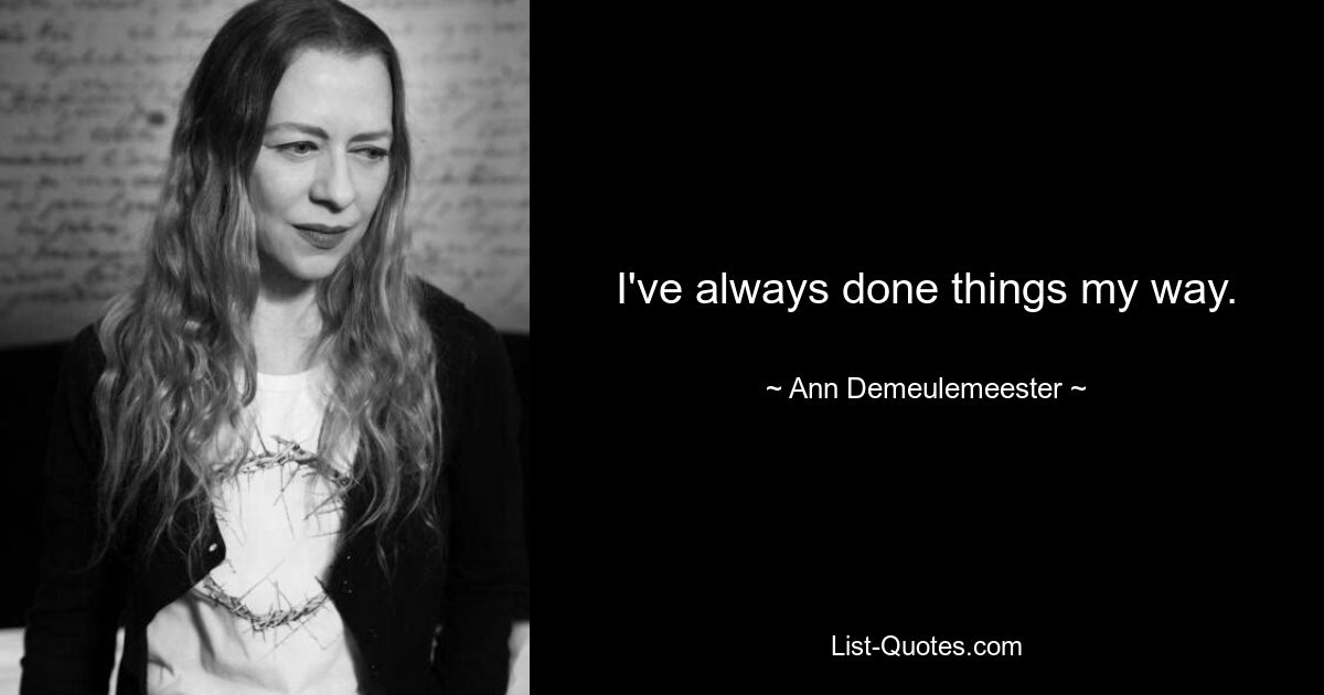 I've always done things my way. — © Ann Demeulemeester