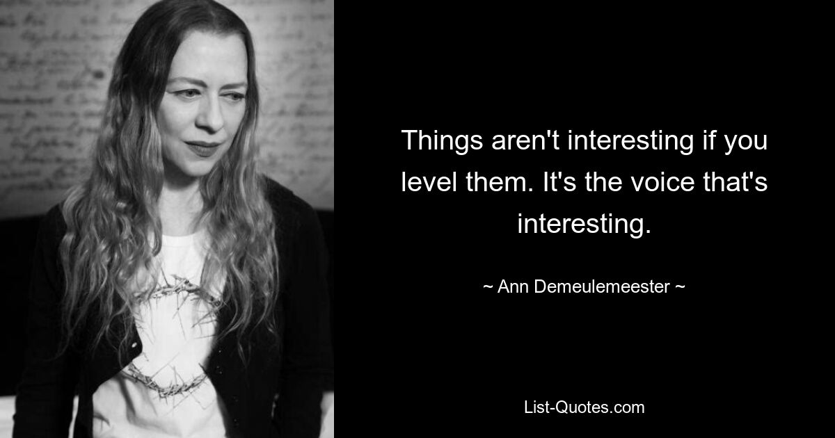 Things aren't interesting if you level them. It's the voice that's interesting. — © Ann Demeulemeester