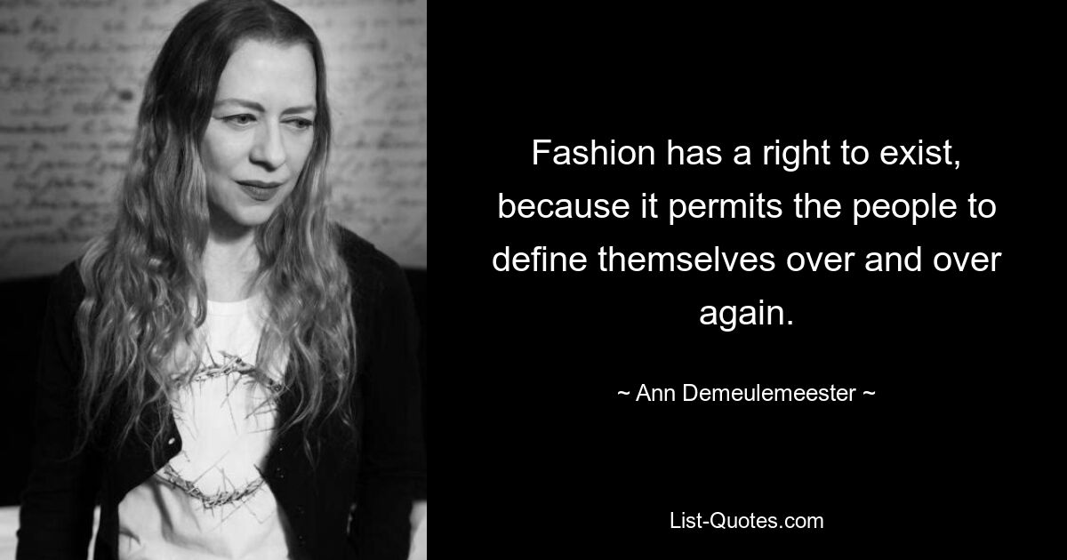 Fashion has a right to exist, because it permits the people to define themselves over and over again. — © Ann Demeulemeester