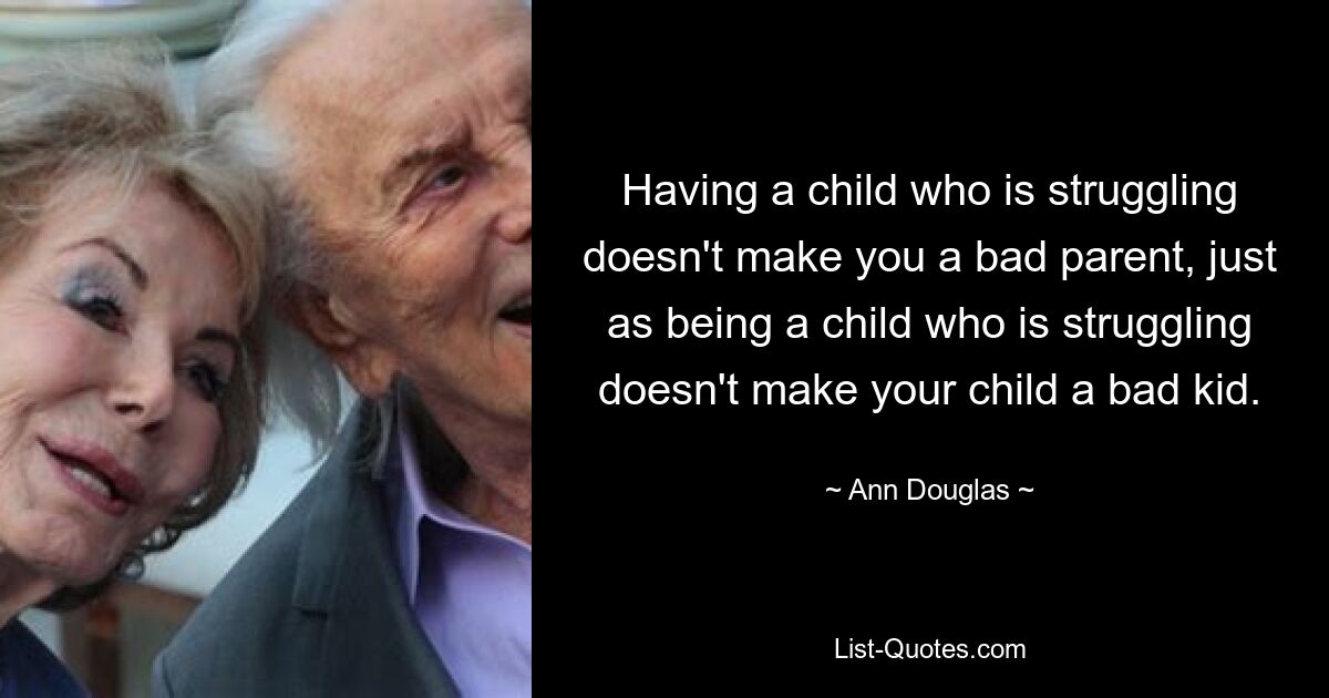 Having a child who is struggling doesn't make you a bad parent, just as being a child who is struggling doesn't make your child a bad kid. — © Ann Douglas