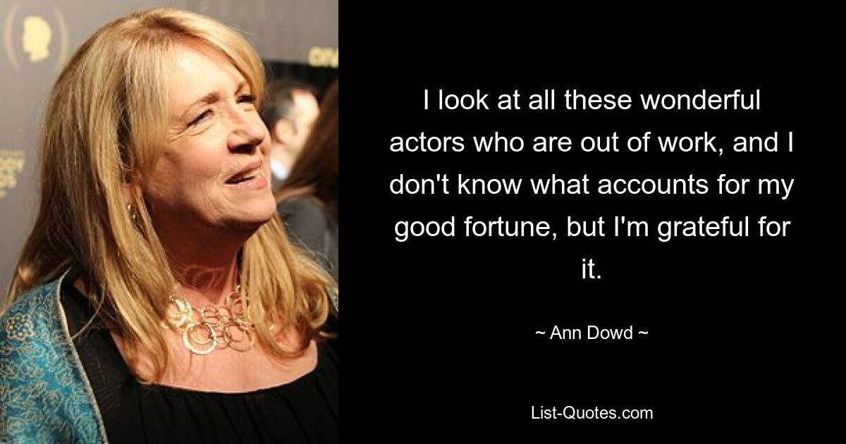 I look at all these wonderful actors who are out of work, and I don't know what accounts for my good fortune, but I'm grateful for it. — © Ann Dowd