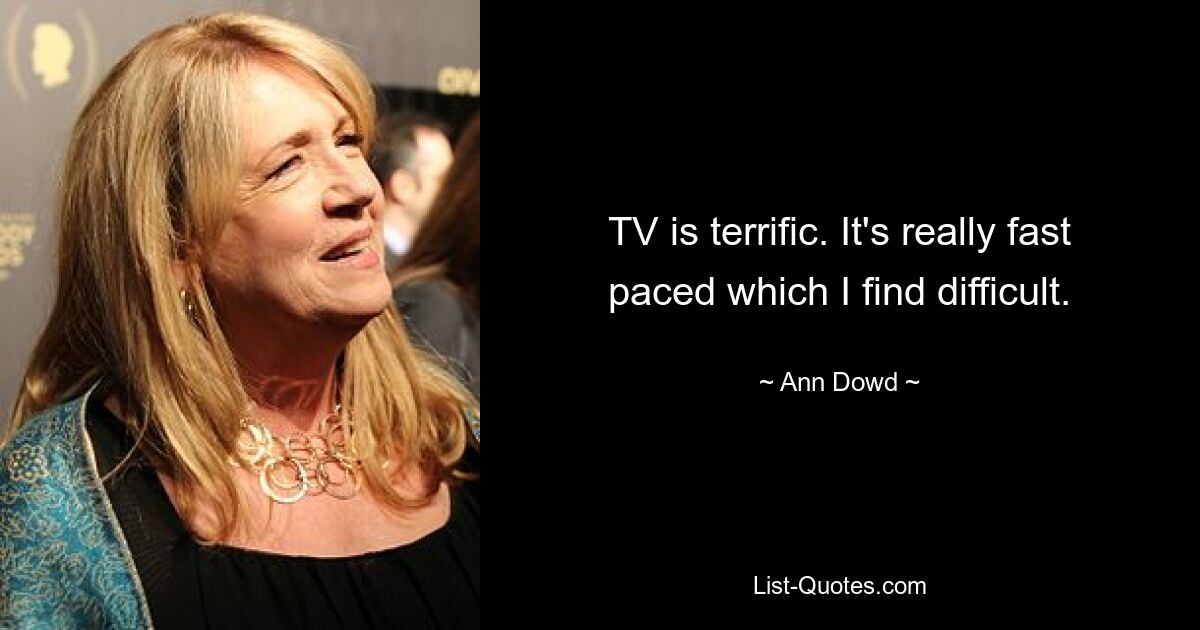 TV is terrific. It's really fast paced which I find difficult. — © Ann Dowd