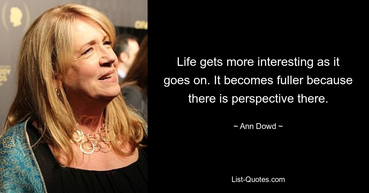 Life gets more interesting as it goes on. It becomes fuller because there is perspective there. — © Ann Dowd