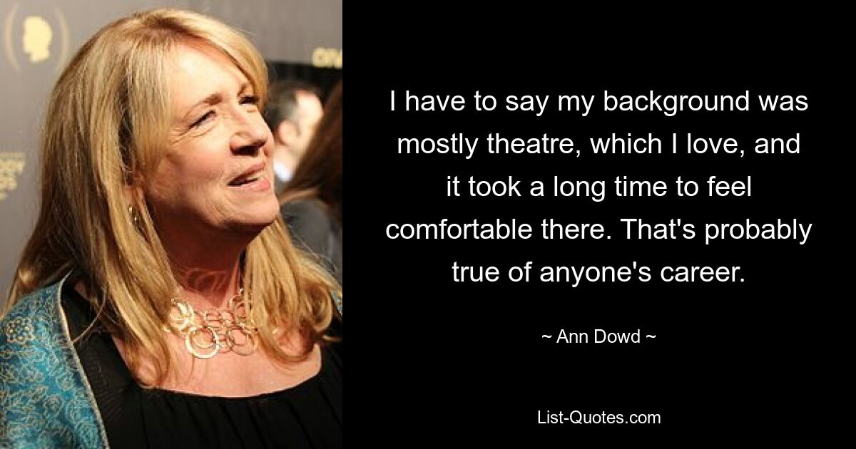 I have to say my background was mostly theatre, which I love, and it took a long time to feel comfortable there. That's probably true of anyone's career. — © Ann Dowd