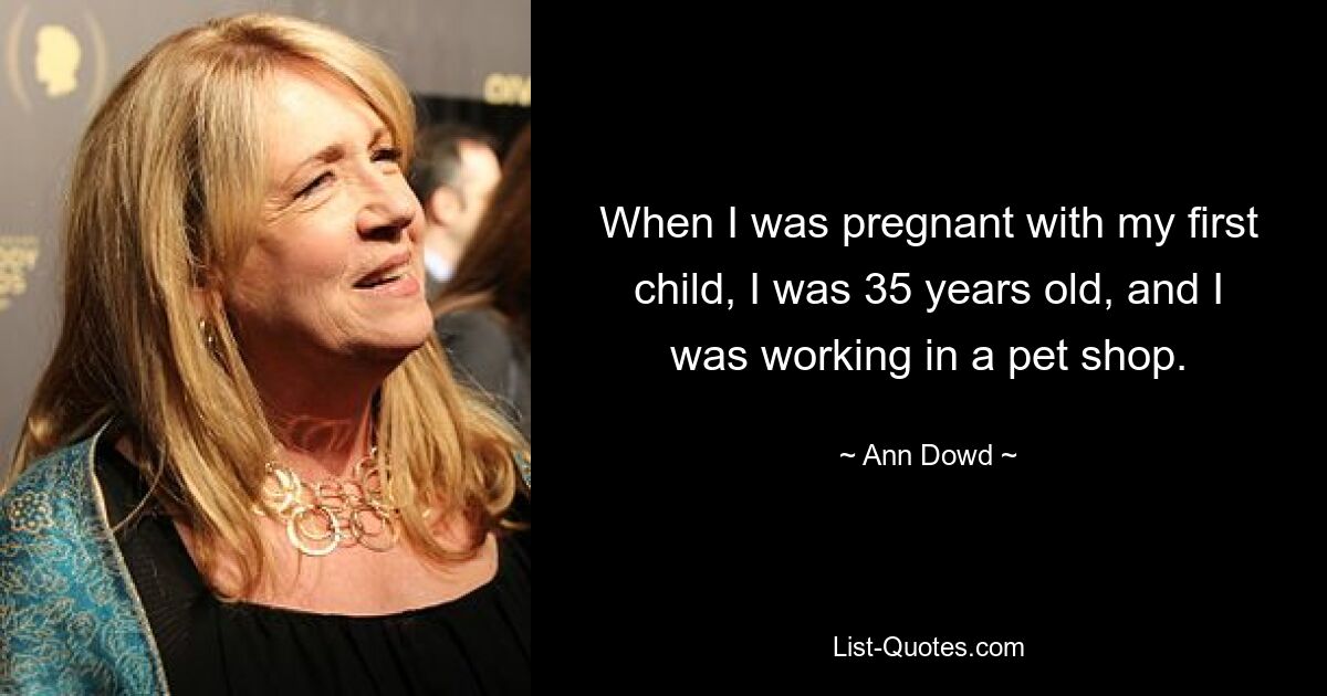 When I was pregnant with my first child, I was 35 years old, and I was working in a pet shop. — © Ann Dowd