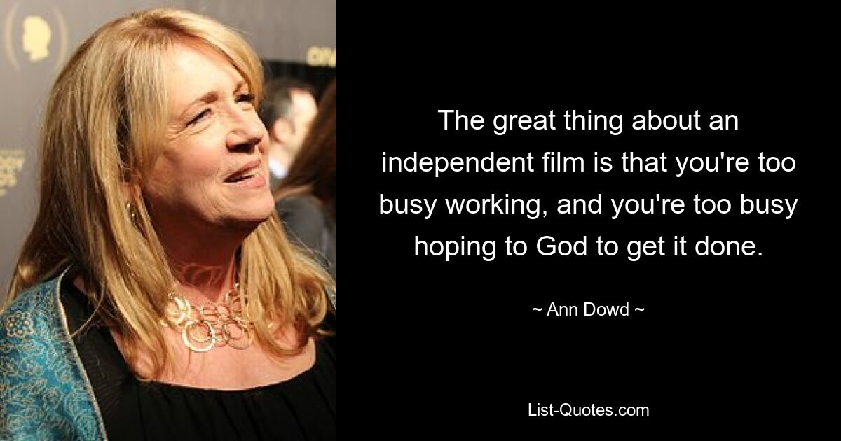 The great thing about an independent film is that you're too busy working, and you're too busy hoping to God to get it done. — © Ann Dowd