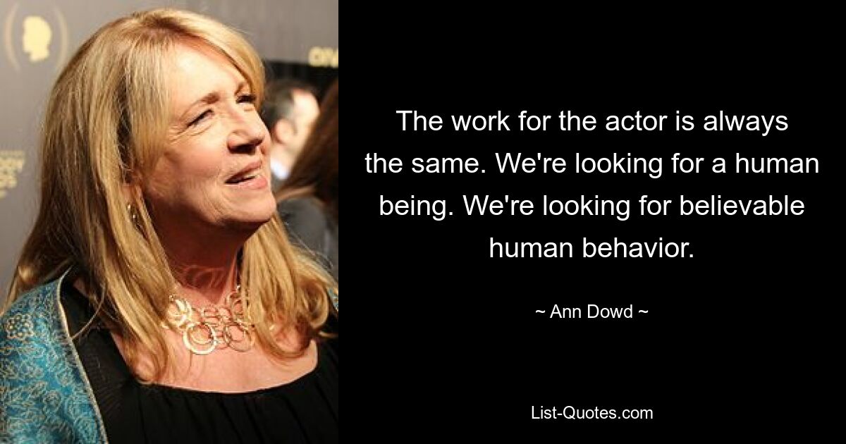 The work for the actor is always the same. We're looking for a human being. We're looking for believable human behavior. — © Ann Dowd