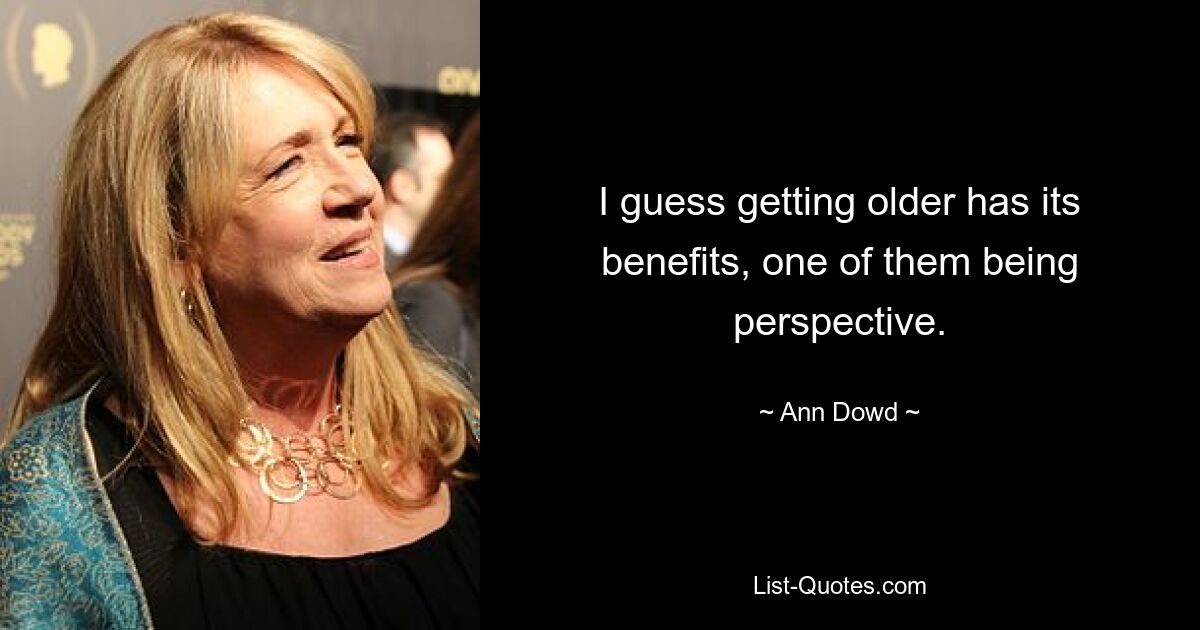 I guess getting older has its benefits, one of them being perspective. — © Ann Dowd