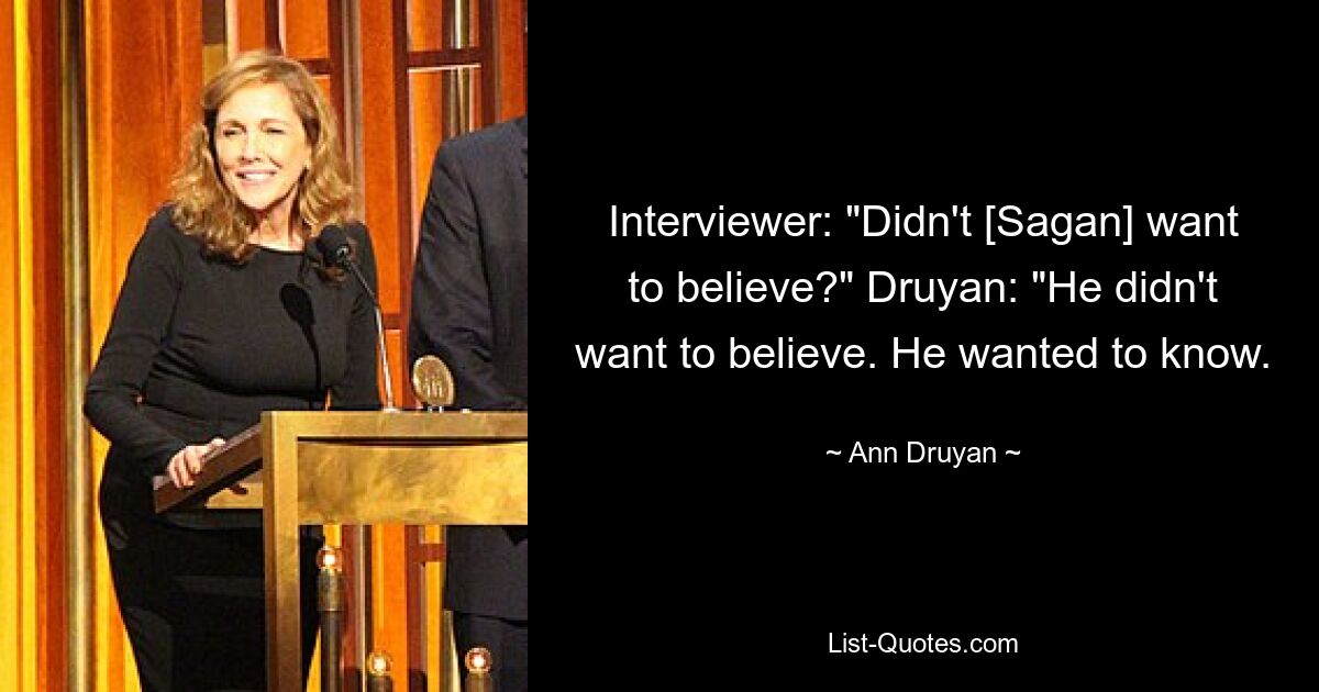 Interviewer: "Didn't [Sagan] want to believe?" Druyan: "He didn't want to believe. He wanted to know. — © Ann Druyan