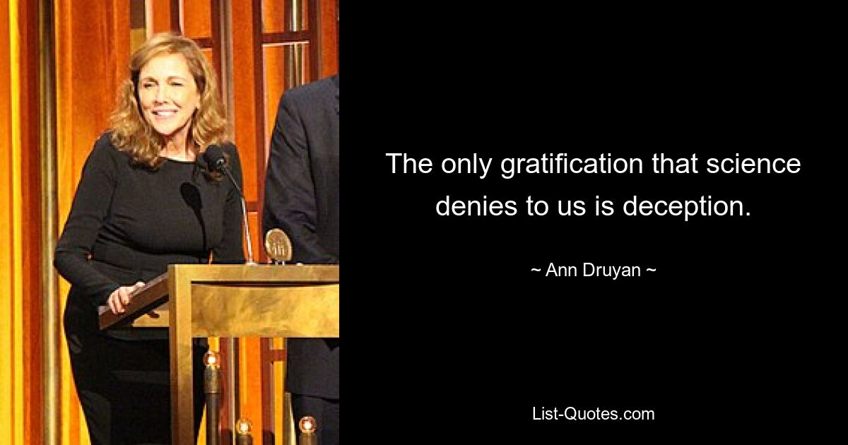 The only gratification that science denies to us is deception. — © Ann Druyan