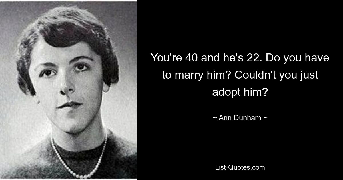 You're 40 and he's 22. Do you have to marry him? Couldn't you just adopt him? — © Ann Dunham