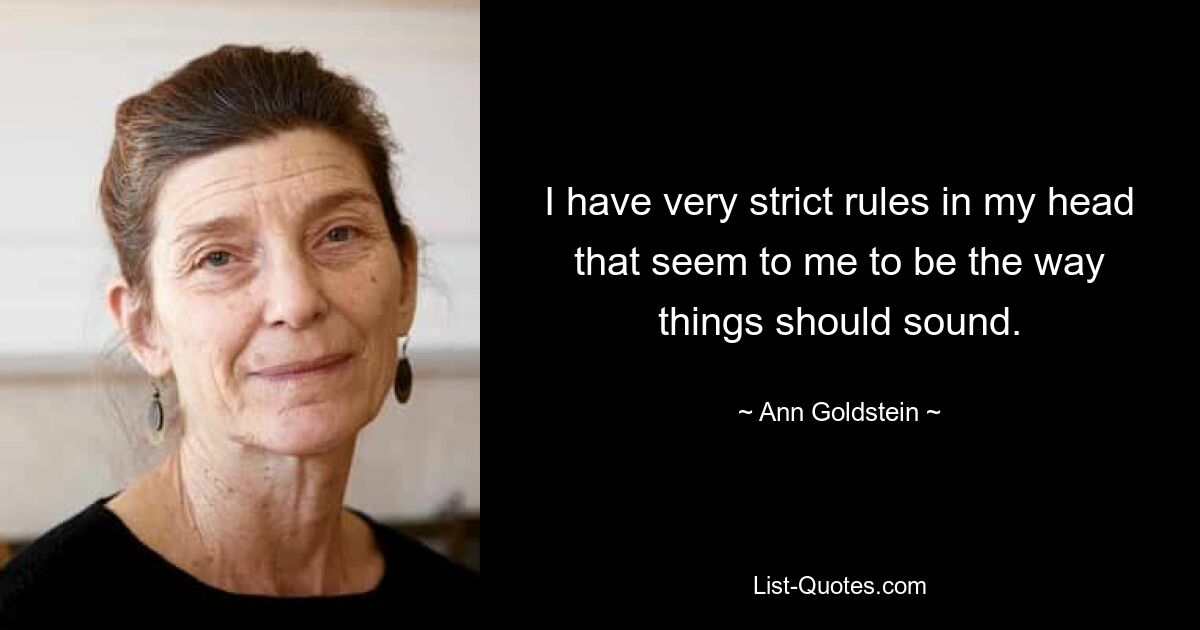 I have very strict rules in my head that seem to me to be the way things should sound. — © Ann Goldstein