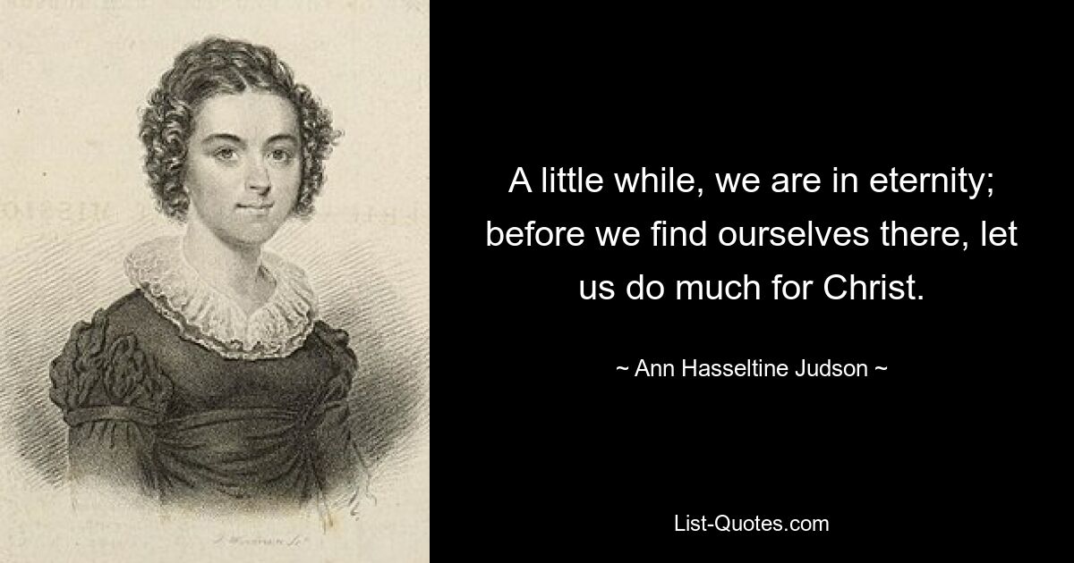 A little while, we are in eternity; before we find ourselves there, let us do much for Christ. — © Ann Hasseltine Judson