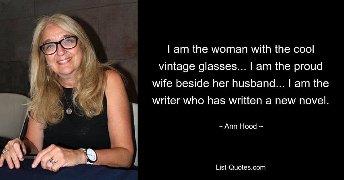 I am the woman with the cool vintage glasses... I am the proud wife beside her husband... I am the writer who has written a new novel. — © Ann Hood