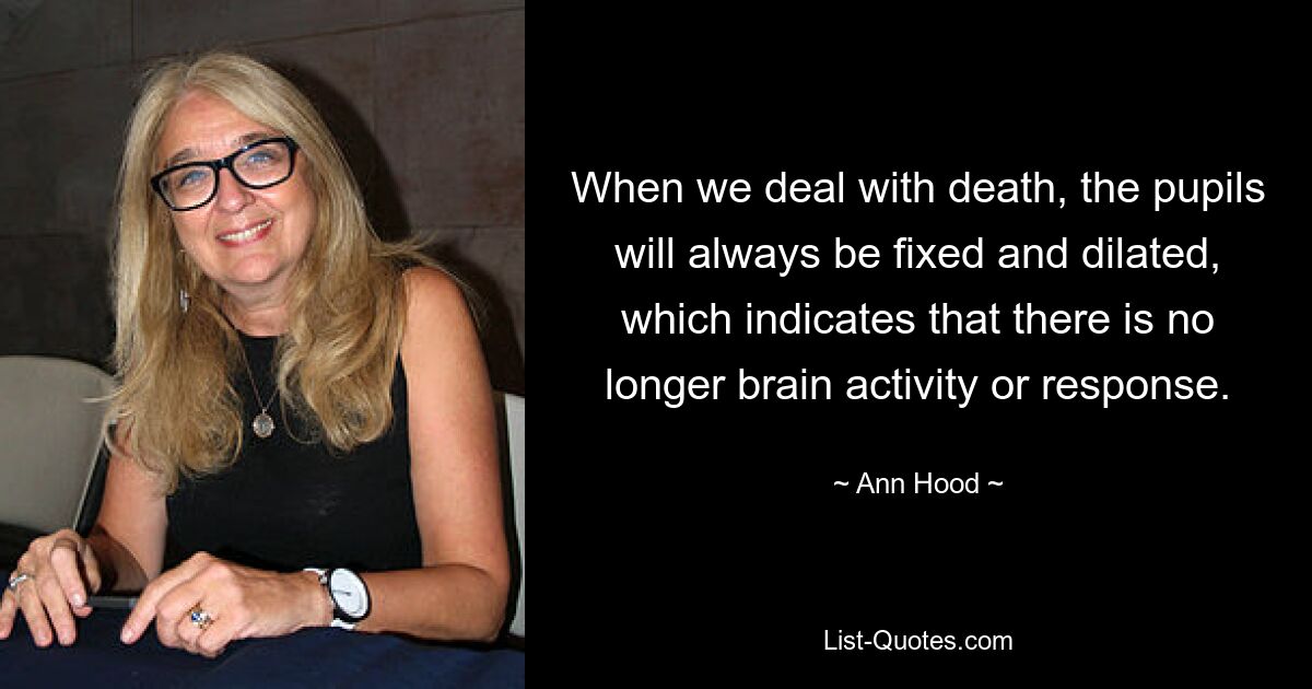 When we deal with death, the pupils will always be fixed and dilated, which indicates that there is no longer brain activity or response. — © Ann Hood