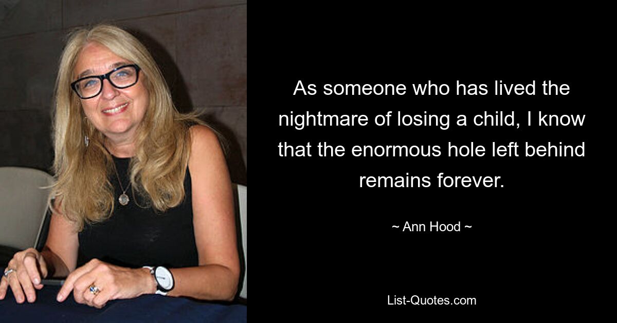 As someone who has lived the nightmare of losing a child, I know that the enormous hole left behind remains forever. — © Ann Hood