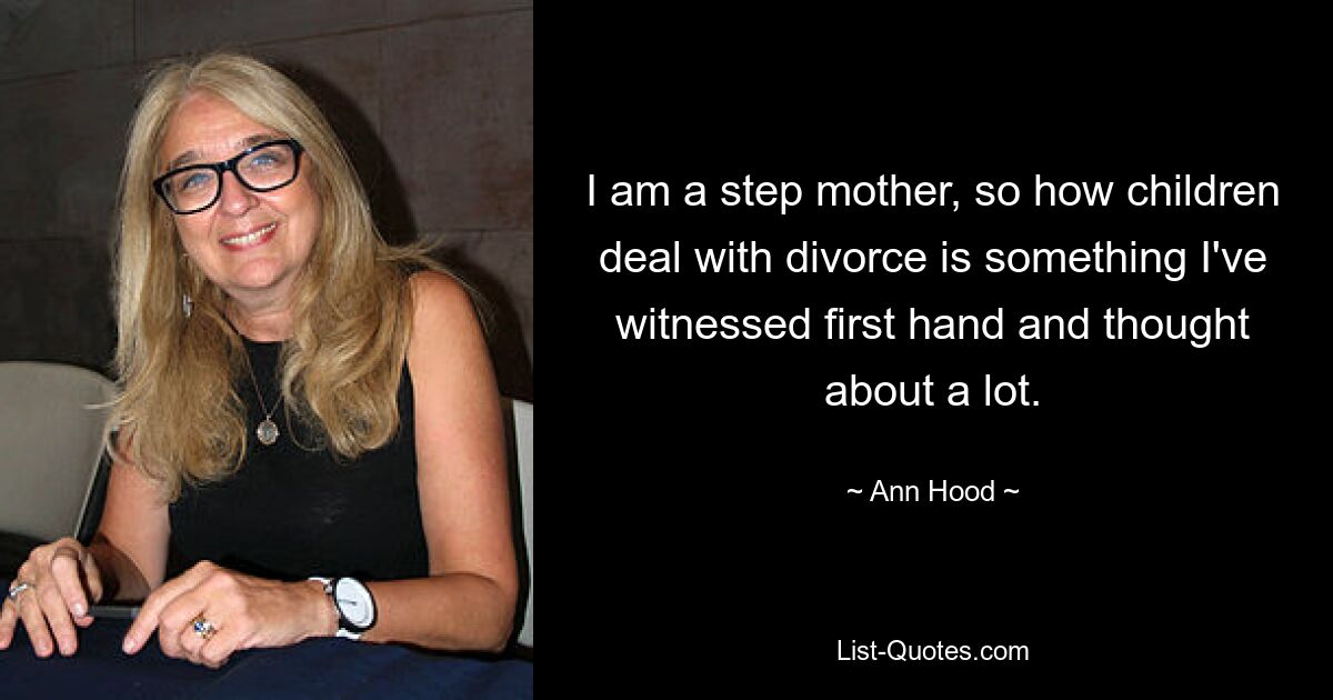 I am a step mother, so how children deal with divorce is something I've witnessed first hand and thought about a lot. — © Ann Hood