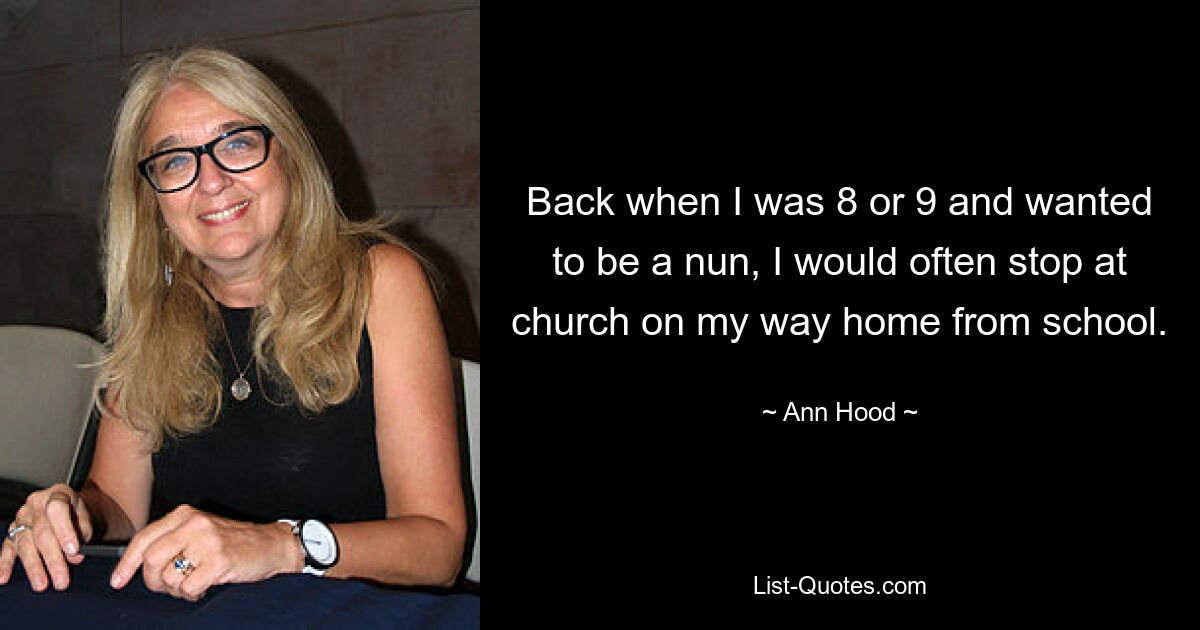 Back when I was 8 or 9 and wanted to be a nun, I would often stop at church on my way home from school. — © Ann Hood