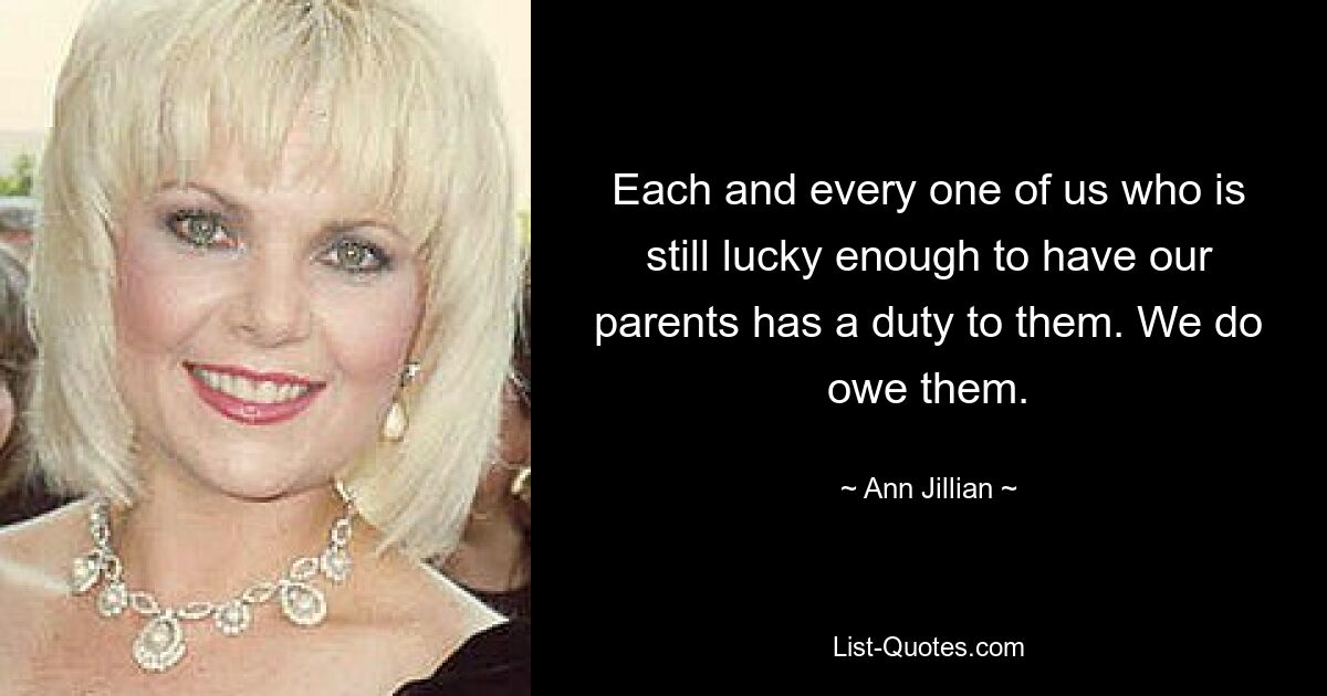 Each and every one of us who is still lucky enough to have our parents has a duty to them. We do owe them. — © Ann Jillian