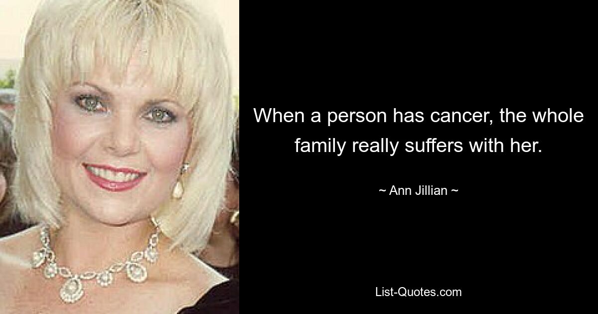 When a person has cancer, the whole family really suffers with her. — © Ann Jillian