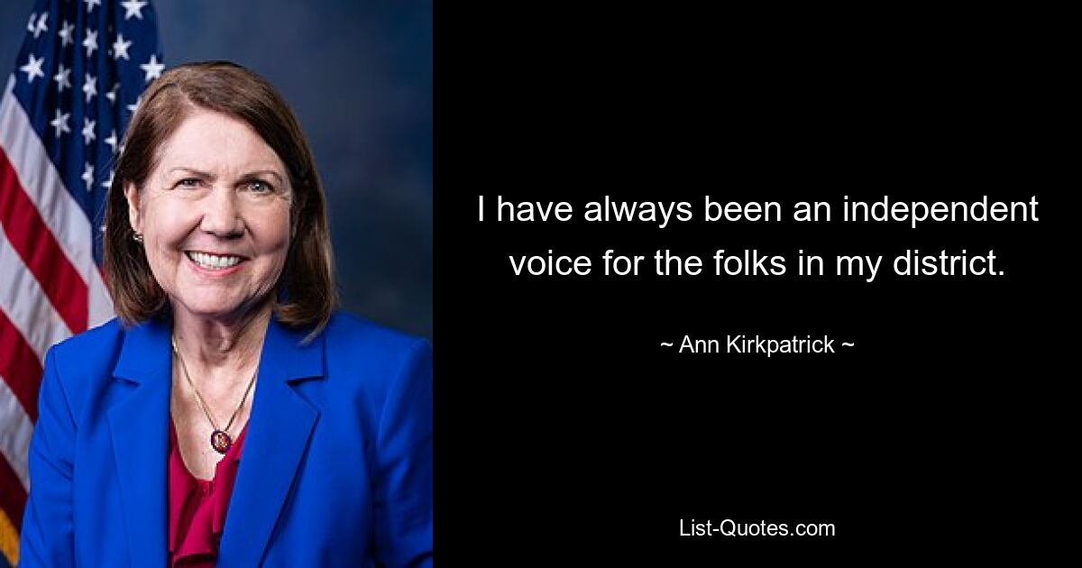 I have always been an independent voice for the folks in my district. — © Ann Kirkpatrick