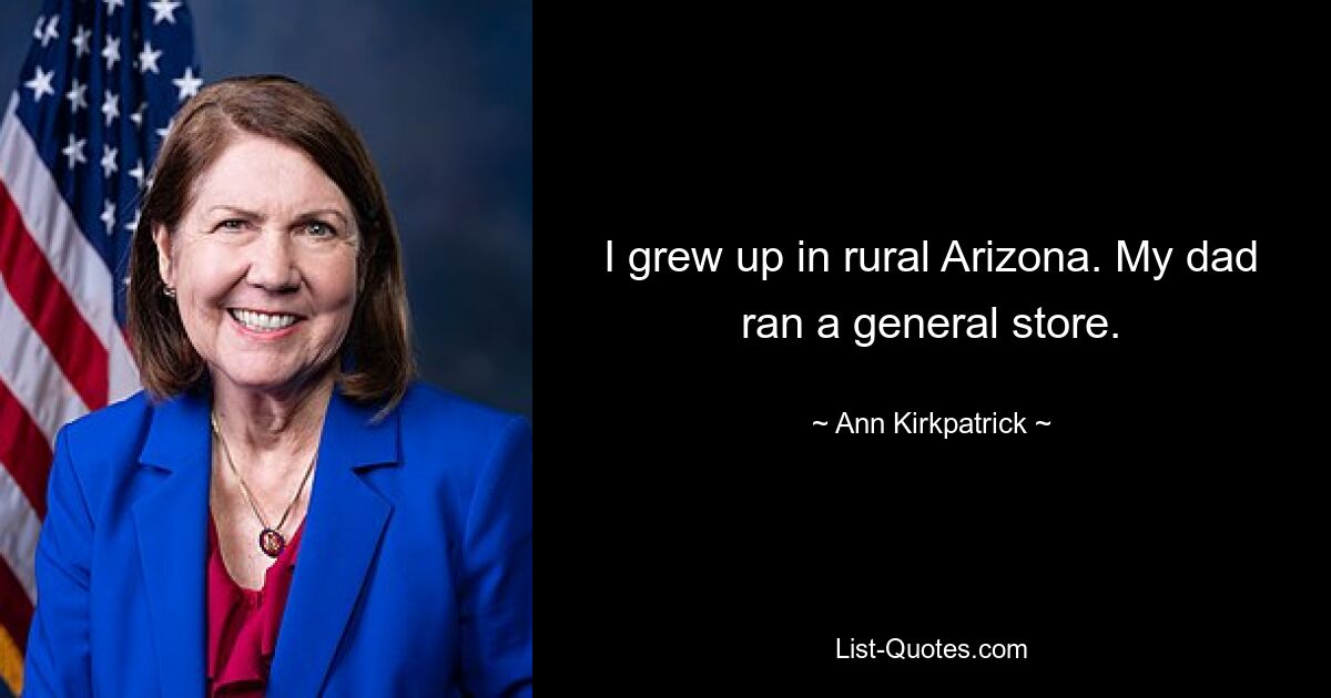 I grew up in rural Arizona. My dad ran a general store. — © Ann Kirkpatrick