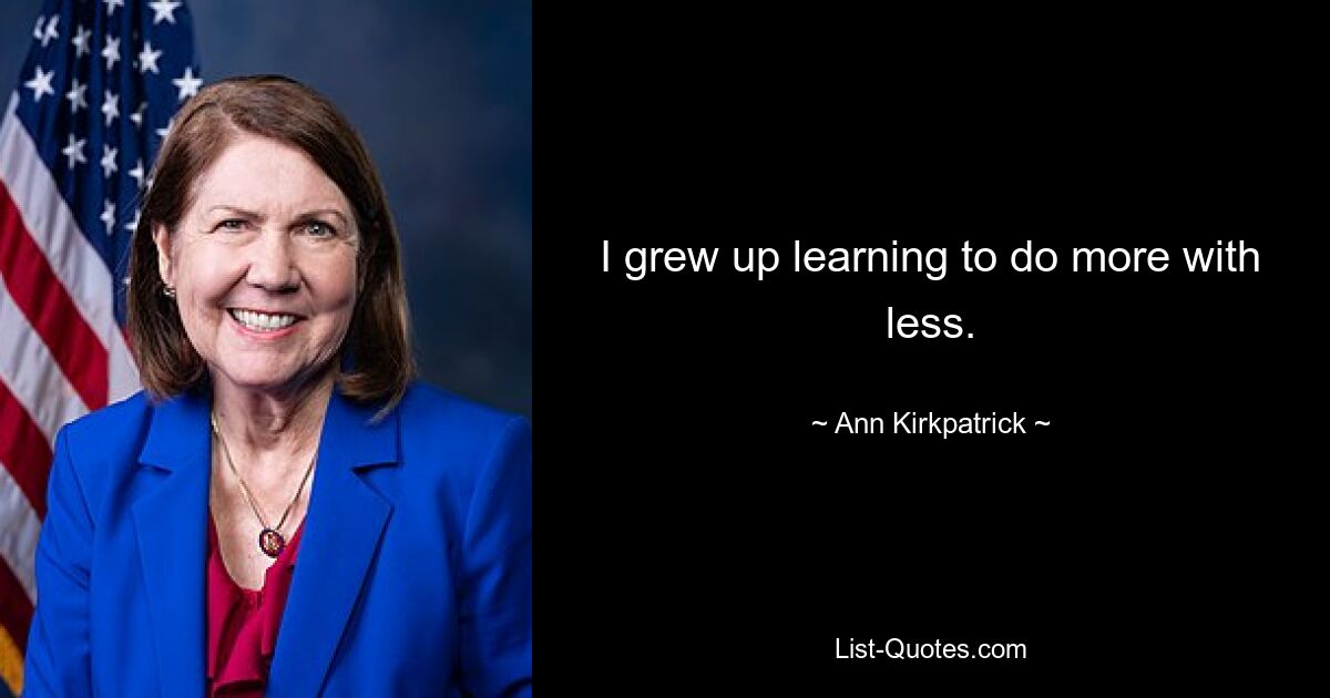 I grew up learning to do more with less. — © Ann Kirkpatrick