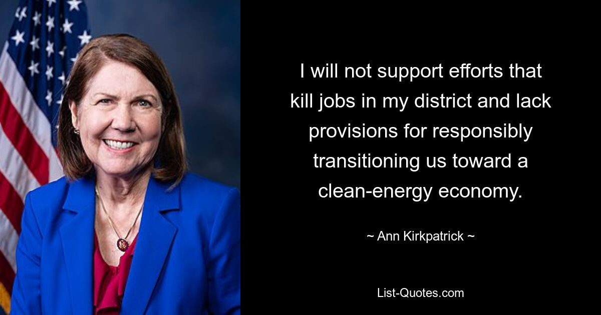 I will not support efforts that kill jobs in my district and lack provisions for responsibly transitioning us toward a clean-energy economy. — © Ann Kirkpatrick