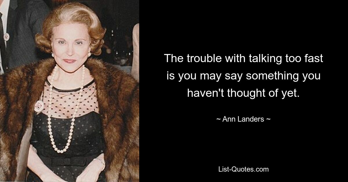 The trouble with talking too fast is you may say something you haven't thought of yet. — © Ann Landers