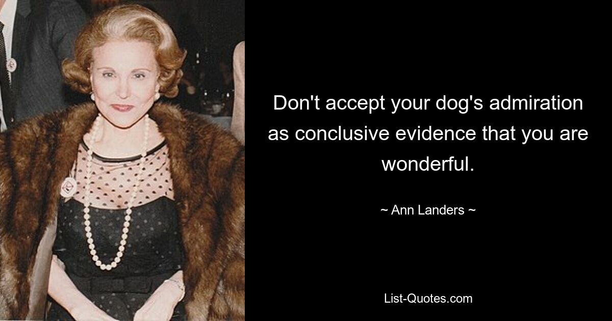 Don't accept your dog's admiration as conclusive evidence that you are wonderful. — © Ann Landers