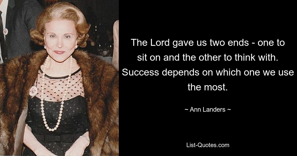 The Lord gave us two ends - one to sit on and the other to think with. Success depends on which one we use the most. — © Ann Landers