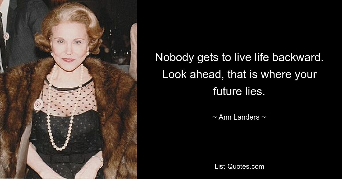 Nobody gets to live life backward. Look ahead, that is where your future lies. — © Ann Landers